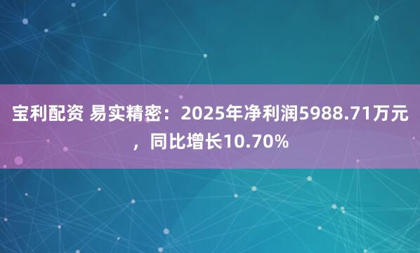 宝利配资 易实精密：2025年净利润5988.71万元，同比增长10.70%