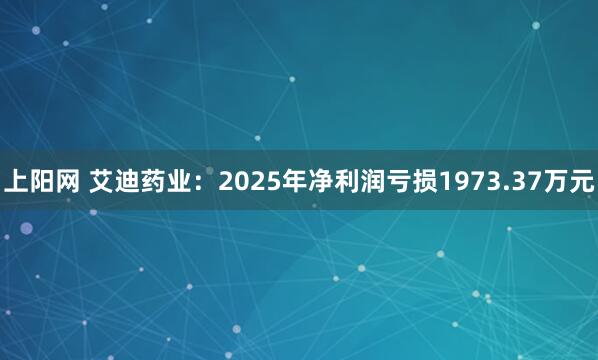 上阳网 艾迪药业：2025年净利润亏损1973.37万元