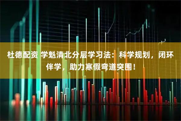 杜德配资 学魁清北分层学习法：科学规划，闭环伴学，助力寒假弯道突围！