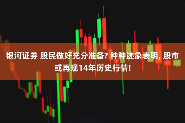 银河证券 股民做好充分准备? 种种迹象表明, 股市或再现14年历史行情!