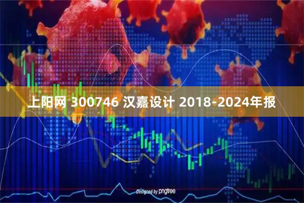 上阳网 300746 汉嘉设计 2018-2024年报