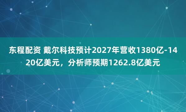 东程配资 戴尔科技预计2027年营收1380亿-1420亿美元，分析师预期1262.8亿美元