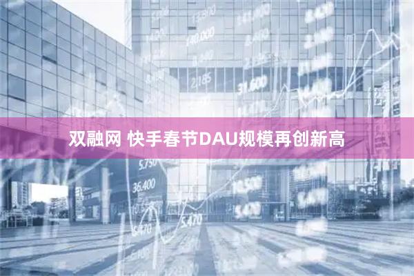 双融网 快手春节DAU规模再创新高