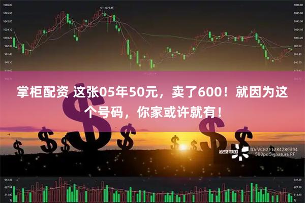 掌柜配资 这张05年50元，卖了600！就因为这个号码，你家或许就有！