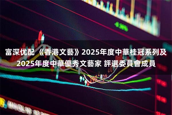 富深优配 《香港文藝》2025年度中華桂冠系列及2025年度中華優秀文藝家 評選委員會成員