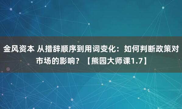 金风资本 从措辞顺序到用词变化：如何判断政策对市场的影响？【熊园大师课1.7】