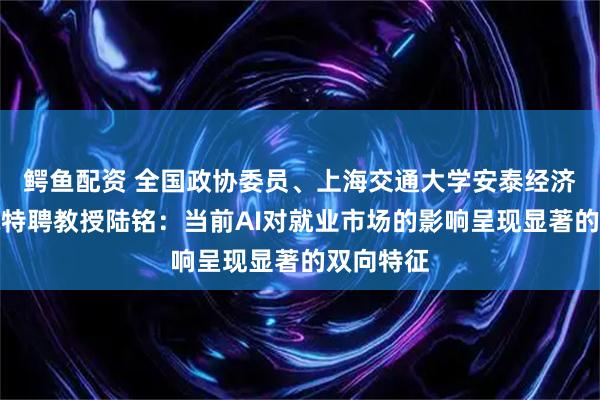 鳄鱼配资 全国政协委员、上海交通大学安泰经济管理学院特聘教授陆铭：当前AI对就业市场的影响呈现显著的双向特征
