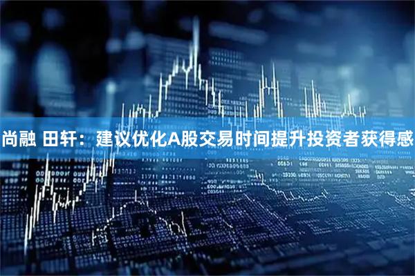 尚融 田轩：建议优化A股交易时间提升投资者获得感