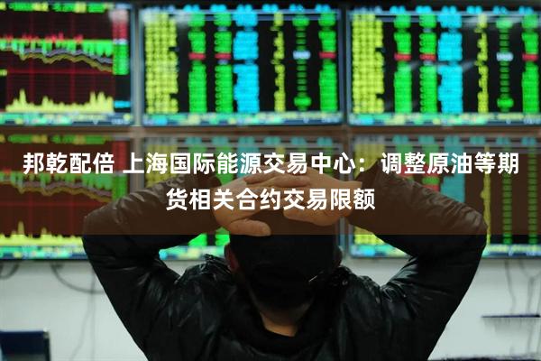 邦乾配倍 上海国际能源交易中心：调整原油等期货相关合约交易限额