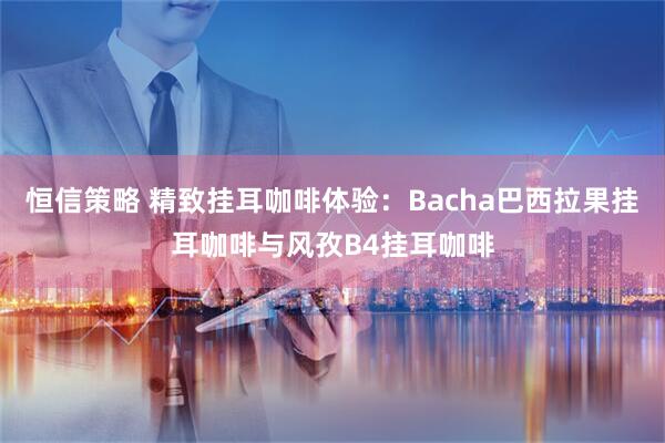 恒信策略 精致挂耳咖啡体验：Bacha巴西拉果挂耳咖啡与风孜B4挂耳咖啡