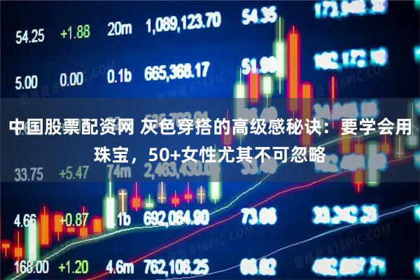 中国股票配资网 灰色穿搭的高级感秘诀：要学会用珠宝，50+女性尤其不可忽略