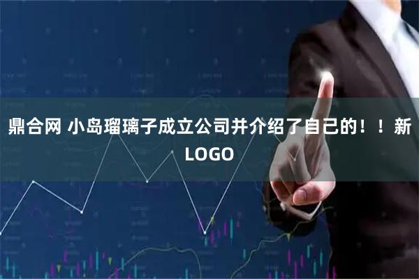 鼎合网 小岛瑠璃子成立公司并介绍了自己的！！新LOGO