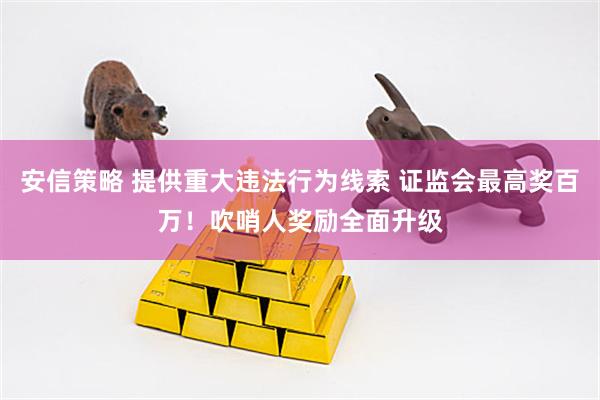 安信策略 提供重大违法行为线索 证监会最高奖百万！吹哨人奖励全面升级