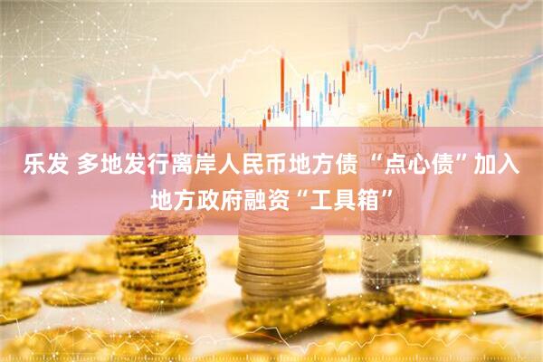 乐发 多地发行离岸人民币地方债 “点心债”加入地方政府融资“工具箱”
