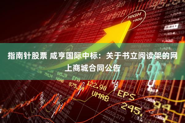 指南针股票 咸亨国际中标：关于书立阅读架的网上商城合同公告