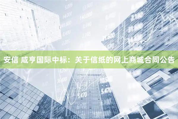安信 咸亨国际中标：关于信纸的网上商城合同公告