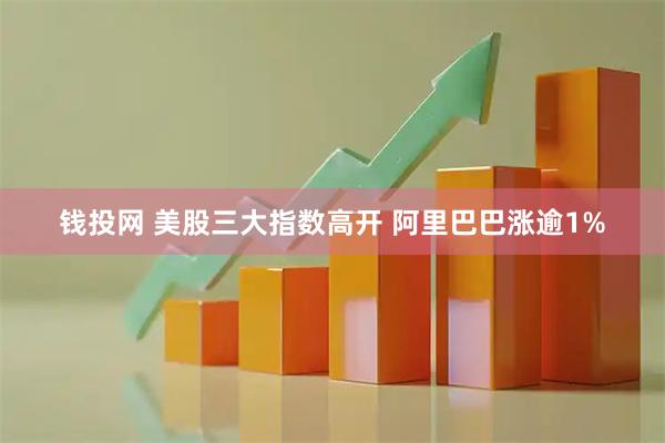 钱投网 美股三大指数高开 阿里巴巴涨逾1%