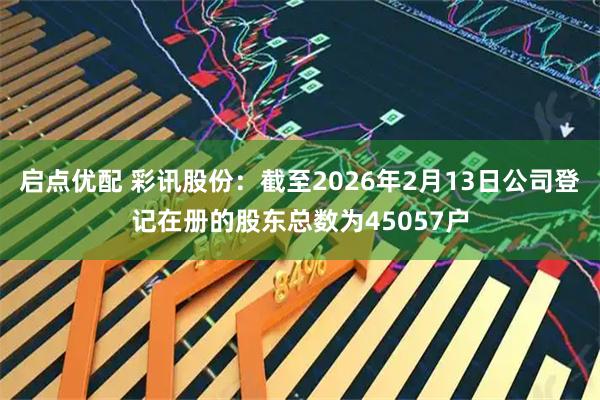启点优配 彩讯股份：截至2026年2月13日公司登记在册的股东总数为45057户