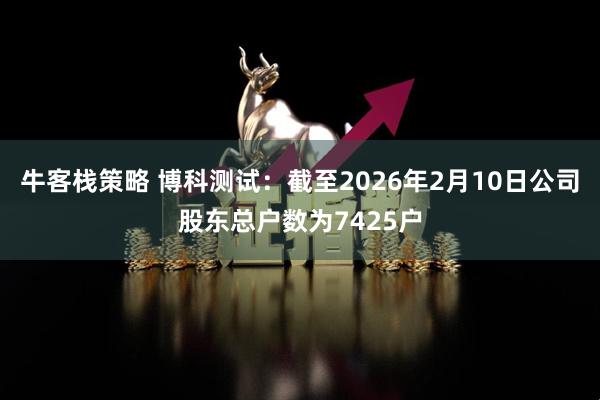 牛客栈策略 博科测试：截至2026年2月10日公司股东总户数为7425户