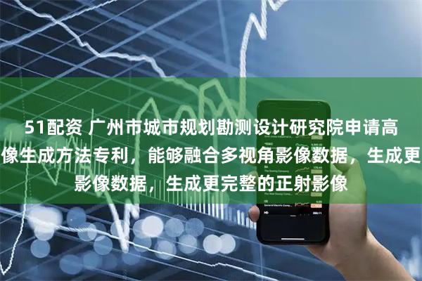 51配资 广州市城市规划勘测设计研究院申请高斯溅射的正射影像生成方法专利，能够融合多视角影像数据，生成更完整的正射影像