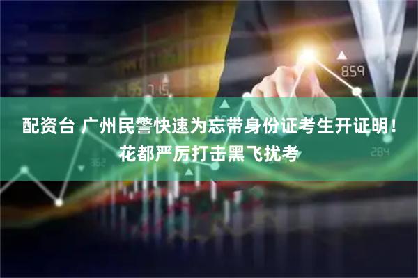 配资台 广州民警快速为忘带身份证考生开证明！花都严厉打击黑飞扰考