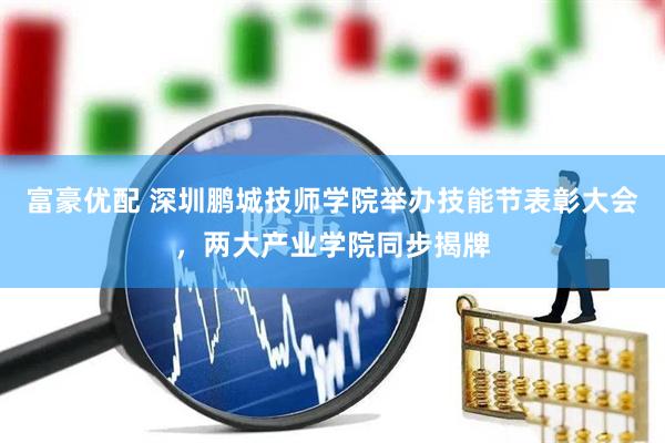 富豪优配 深圳鹏城技师学院举办技能节表彰大会，两大产业学院同步揭牌