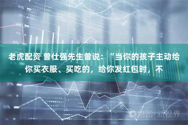 老虎配资 曾仕强先生曾说：“当你的孩子主动给你买衣服、买吃的，给你发红包时，不