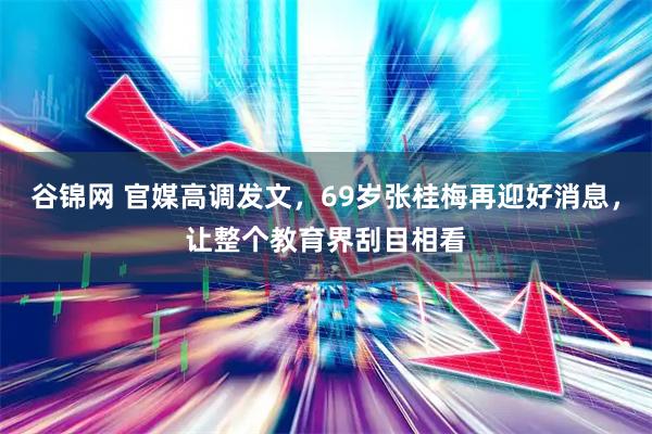 谷锦网 官媒高调发文，69岁张桂梅再迎好消息，让整个教育界刮目相看